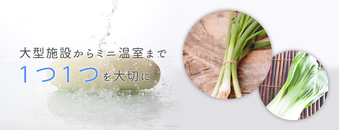 大型施設からミニ温室まで１つ１つを大切に